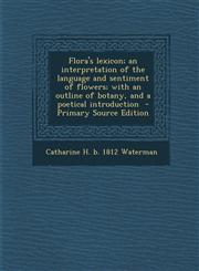 Flora's lexicon; an interpretation of the language and sentiment of flowers; with an outline of botany, and a poetical introduction  - Primary Source Edition,1295887029,9781295887026