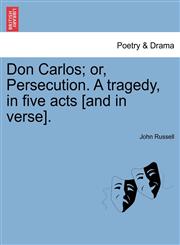 Don Carlos; or, Persecution. A tragedy, in five acts [and in verse].,1241066078,9781241066079