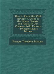 How to Know the Wild Flowers A Guide to the Names, Haunts, and Habits of Our Common Wild Flowers,1287463134,9781287463139