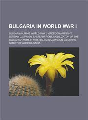 Bulgaria in World War I Bulgaria during World War I, Macedonian front, Serbian Campaign, Eastern Front,1233154265,9781233154265