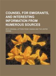 Counsel for Emigrants, and Interesting Information From Numerous Sources; With Original Letters From Canada and the United States,1150436794,9781150436796