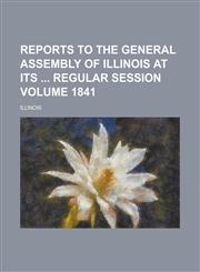 Reports to the General Assembly of Illinois at Its Regular Session Volume 1841,123408211X,9781234082116