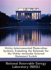 Utility-Interconnected Photovoltaic Systems Evaluating the Rationale for the Utility-Accessible External Disconnect Switch,1249167213,9781249167211