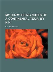 My diary;  being notes of a Continental tour, by K.H.,1231005378,9781231005378