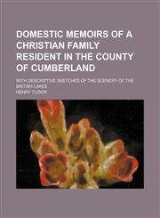 Domestic memoirs of a Christian family resident in the county of Cumberland; With descriptive sketches of the scenery of the British lakes,1150438770,9781150438776