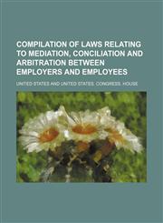 Compilation of Laws Relating to Mediation, Conciliation and Arbitration Between Employers and Employees,1151454184,9781151454188