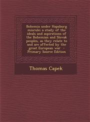 Bohemia Under Hapsburg Misrule; A Study of the Ideals and Aspirations of the Bohemian and Slovak Peoples, as They Relate to and Are Affected by the Gr,1287628354,9781287628354