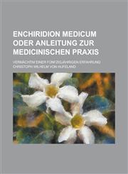 Enchiridion Medicum Oder Anleitung Zur Medicinischen Praxis; Vermachtni Einer Funfzigjahrigen Erfahrung,1153462087,9781153462082