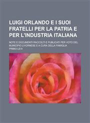 Luigi Orlando E I Suoi Fratelli Per La Patria E Per L'Industria Italiana; Note E Documenti Raccolti E Publicati Per Voto del Municipio Livornese E A C,1234557215,9781234557218