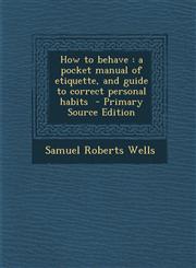 How to Behave A Pocket Manual of Etiquette, and Guide to Correct Personal Habits - Primary Source Edition,1295516292,9781295516292