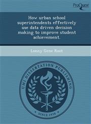 How urban school superintendents effectively use data driven decision making to improve student achievement.,1243739959,9781243739957