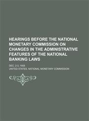Hearings Before the National Monetary Commission on Changes in the Administrative Features of the National Banking Laws; Dec. 2-3, 1908,1150110163,9781150110160