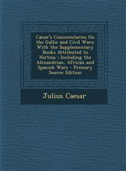 Caesar's Commentaries on the Gallic and Civil Wars With the Supplementary Books Attributed to Hirtius; Including the Alexandrian, African and Spanish,1293797138,9781293797136