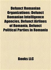 Defunct Romanian Organizations Defunct Romanian Intelligence Agencies, Defunct Airlines of Romania, Defunct Political Parties in Romania,1158153627,9781158153626