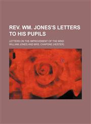 Rev. Wm. Jones's letters to his pupils; Letters on the improvement of the mind,1236229509,9781236229502