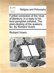 Further correction of the Vicar of Banbury, in a reply to his third pamphlet intituled, The plain-dealing of the quakers, &c. By Richard Vivers.,1171124716,9781171124719