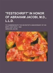 "Festschrift" in honor of Abraham Jacobi, M.D., L.L.D.; to commemorate the seventieth anniversary of his birth, May sixth, 1900,1150891955,9781150891953