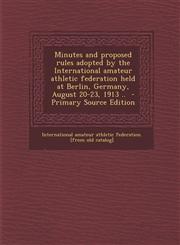 Minutes and Proposed Rules Adopted by the International Amateur Athletic Federation Held at Berlin, Germany, August 20-23, 1913 .. - Primary Source Ed,1294511386,9781294511380