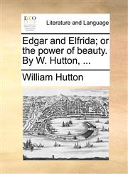 Edgar and Elfrida; or the power of beauty. By W. Hutton, ...,1170573207,9781170573204