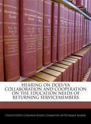 HEARING ON DOD/VA COLLABORATION AND COOPERATION ON THE EDUCATION NEEDS OF RETURNING SERVICEMEMBERS,1240547668,9781240547661