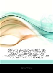 Articles On Populated Coastal Places In Suffolk, including Southwold, Kessingland, Lowestoft, Aldeburgh, Felixstowe, Walberswick, Sizewell, Thorpeness, Bawdsey, Covehithe, Pakefield, Dunwich,1242841032,9781242841033