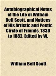Autobiographical Notes of the Life of William Bell Scott, and Notices of His Artistic and Poetic Circle of Friends, 1830 to 1882. Edited by W.,1152626221,9781152626225