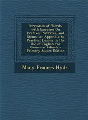 Derivation of Words, with Exercises On Prefixes, Suffixes, and Stems An Appendix to Practical Lessons in the Use of English for Grammar Schools - Primary Source Edition,1295605023,9781295605026