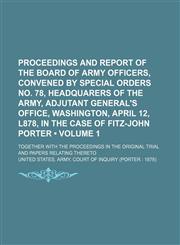 Proceedings and Report of the Board of Army Officers, Convened by Special Orders No. 78, Headquarers of the Army, Adjutant General's Office, Washington, April 12, L878, in the Case of Fitz-John Porter (Volume 1); Together With the Proceedings in the Origi,1151187542,9781151187543