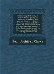 Pronouncing Dictionary of Musical Terms, Giving the Meaning, Derivation, and Pronunciation ... of Italian, German, French, and Other Words; The Names,1294699199,9781294699194