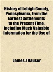 History of Lehigh County, Pennsylvania, From the Earliest Settlements to the Present Time, Including Much Valuable Information for the Use of,1152950010,9781152950016