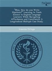 "Miss, How do you Write Hipotesis?" Learning to Teach Science to English Language Learners While Navigating Affordances and Constraints A Longitudinal Multiple Case Study.,1249043301,9781249043300