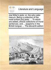 Joe Miller's jests or, the wits vade-mecum. Being a collection of the most brillant [sic] jests, ... To which are added, choice collections of moral sentences, and ... epigrams in the British tongue; ... The eleventh edition,1171235836,9781171235835