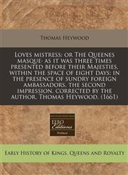 Loves mistress or The Queenes masque· as it was three times presented before their Majesties, within the space of eight days: in the presence of sundry foreign ambassadors. the second impression, corrected by the author, Thomas Heywood. (1661),1171314213,9781171314219