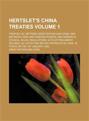 Hertslet's China treaties Volume 1; Treaties, &c. between Great Britain and China and between China and foreign powers and orders in council, rules, regulations, acts of Parliament, decrees, &c. affecting British interests in China. In force on the 1st Ja,1130278425,9781130278422