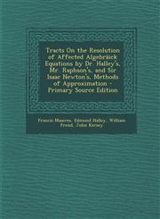 Tracts on the Resolution of Affected Algebraick Equations by Dr. Halley's, Mr. Raphson's, and Sir Isaac Newton's, Methods of Approximation - Primary S,1293719234,9781293719237