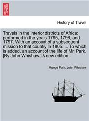 Travels in the interior districts of Africa performed in the years 1795, 1796, and 1797. With an account of a subsequent mission to that country in 1805. ... To which is added, an account of the life of Mr. Park. [By John Whishaw.] A new edition,1241491011,9781241491017