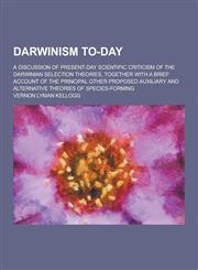 Darwinism To-Day; A Discussion of Present-Day Scientific Criticism of the Darwinian Selection Theories, Together with a Brief Account of the Principal,1230200347,9781230200347