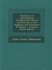 Hypnosis, Its Psychological Interpretation and Its Practical Use in the Diagnosis and Treatment of Disease - Primary Source Edition,129534596X,9781295345960
