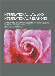 International Law and International Relations; An Attempt to Ascertain the Best Method of Discussing the Topics of International Law,1230230742,9781230230740