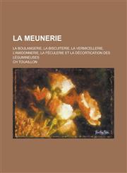 La Meunerie; La Boulangerie, La Biscuiterie, La Vermicellerie, L'Amidonnerie, La Feculerie Et La Decortication Des Legumineuses,1234308231,9781234308230