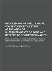 Proceedings of the Annual Convention of the State Association of Superintendents of Poor and Keepers of County Infirmaries,1151062030,9781151062031