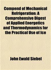 Compend of Mechanical Refrigeration; A Comprehensive Digest of Applied Energetics and Thermodynamics for the Practical Use of Ice,115199250X,9781151992505