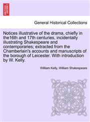 Notices illustrative of the drama, chiefly in the16th and 17th centuries, incidentally illustrating Shakespeare and contemporaries; extracted from the Chamberlain's accounts and manuscripts of the borough of Leicester. With introduction by W. Kelly.,1241599785,9781241599782