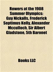 Rowers at the 1908 Summer Olympics Guy Nickalls, Frederick Septimus Kelly, Alexander Mcculloch, Sir Albert Gladstone, 5th Baronet,1155393910,9781155393919