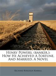 Henry Powers, (banker.) How He Achieved A Fortune, And Married. A Novel,1246372037,9781246372038