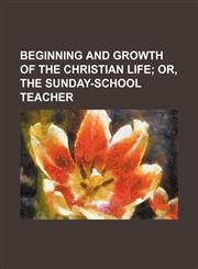 BEGINNING AND GROWTH OF THE CHRISTIAN LIFE;  OR, THE SUNDAY-SCHOOL TEACHER,1151526673,9781151526670