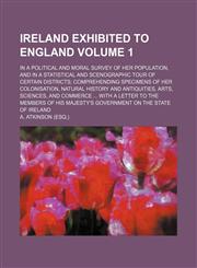 Ireland exhibited to England; in a political and moral survey of her population, and in a statistical and scenographic tour of certain districts comprehending specimens of her colonisation, natural history and antiquities, arts, Volume 1,1153899809,9781153899802
