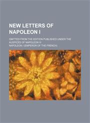 New letters of Napoleon I; omitted from the edition published under the auspices of Napoleon III,1150689714,9781150689710