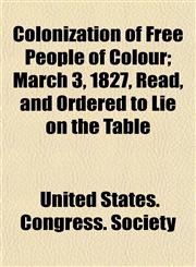 Colonization of Free People of Colour; March 3, 1827, Read, and Ordered to Lie on the Table,1153461676,9781153461672