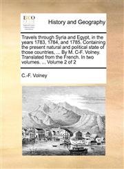 Travels through Syria and Egypt, in the years 1783, 1784, and 1785. Containing the present natural and political state of those countries, ... By M. C-F. Volney. Translated from the French. In two volumes. ...  Volume 2 of 2,117060594X,9781170605943